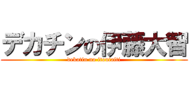 デカチンの伊藤大智 (dekatin no itoutaiti)