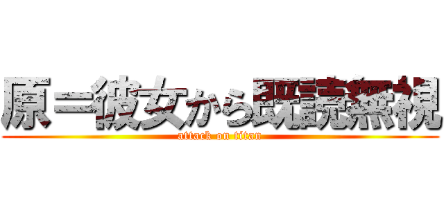 原＝彼女から既読無視 (attack on titan)