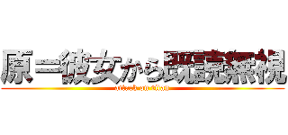 原＝彼女から既読無視 (attack on titan)