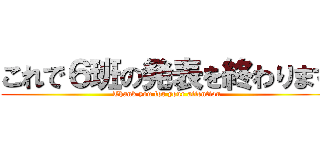 これで６班の発表を終わります (Thank you for your attention)