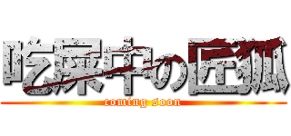 吃屎中の匠狐 (coming soon)