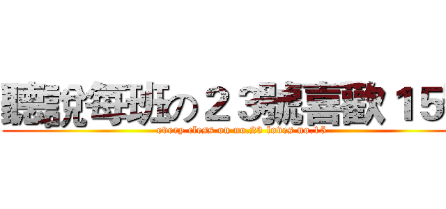 聽說每班の２３號喜歡１５號 (every cless on no.23 loves no.15)
