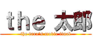 ｔｈｅ 太郎 (the taro's movie final)