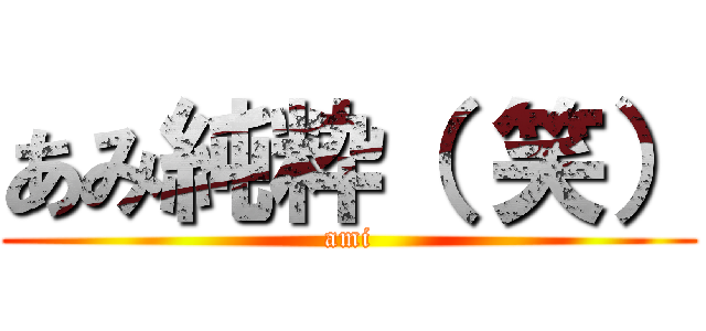 あみ純粋（ 笑） (ami)