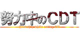 努力中のＣＤＴ (Hardship while eating fill)