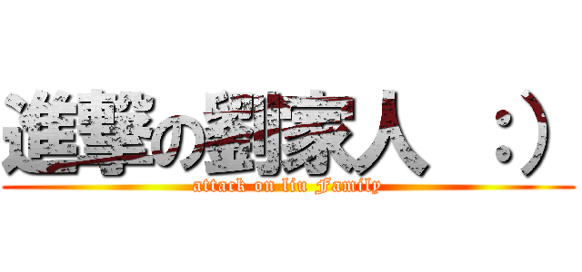 進撃の劉家人 ：） (attack on liu Family)
