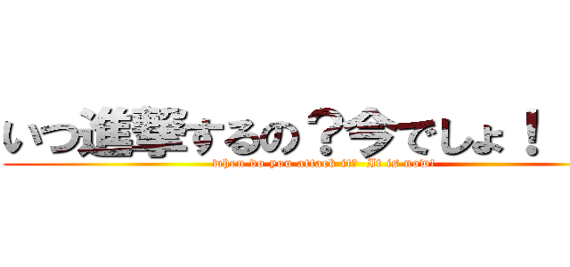 いつ進撃するの？今でしょ！      (when do you attack it?  It is now!      )