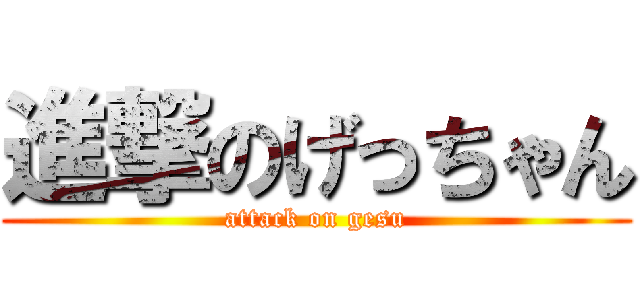 進撃のげっちゃん (attack on gesu)