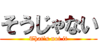 そうじゃない (That's not it)