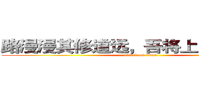 路漫漫其修道远，吾将上下而求索。 (attack on titan)