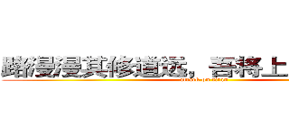 路漫漫其修道远，吾将上下而求索。 (attack on titan)