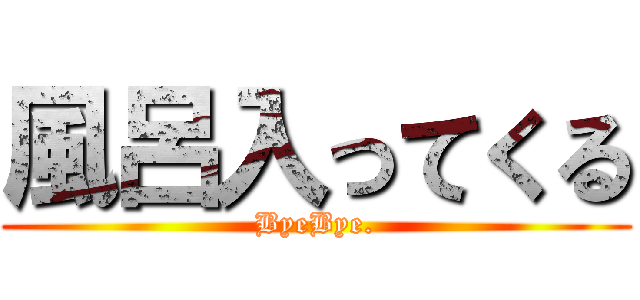 風呂入ってくる (ByeBye.)