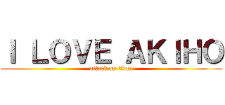 Ｉ ＬＯＶＥ ＡＫＩＨＯ (attack on titan)