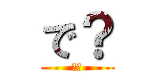 で？ (で？)