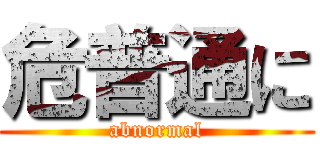 危普通に (abnormal)