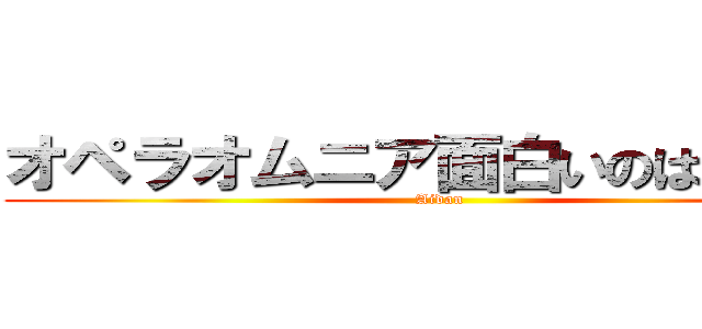 オペラオムニア面白いのは何故か (Aidan)
