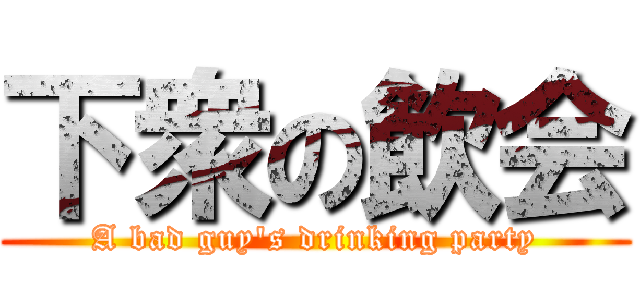 下衆の飲会 (A bad guy's drinking party)