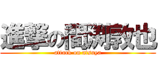 進撃の間渕敦也 (attack on atsuya)