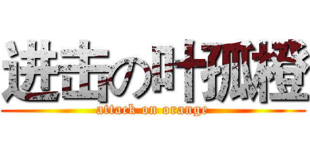 进击の叶孤橙 (attack on orange)