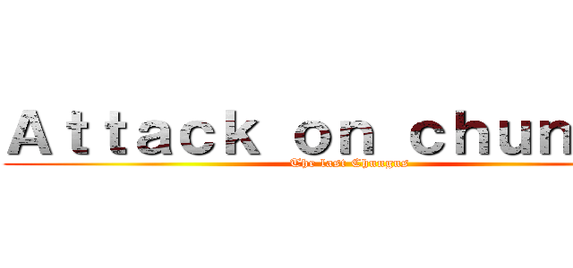 Ａｔｔａｃｋ ｏｎ ｃｈｕｎｇｕｓ (The last Chungus)