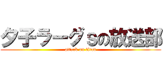 夕子ラーグｓの放送部 (attack on titan)