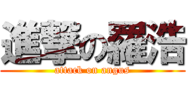 進撃の羅浩 (attack on angus)