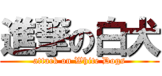 進撃の白犬 (attack on White Dogs)