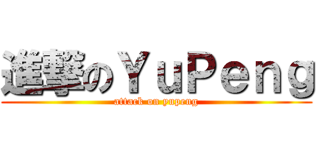進撃のＹｕＰｅｎｇ (attack on yupeng)