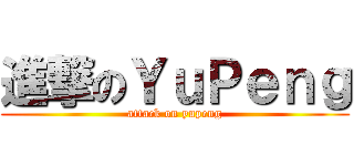 進撃のＹｕＰｅｎｇ (attack on yupeng)