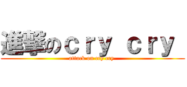 進撃のｃｒｙ ｃｒｙ  (attack on cry cry )