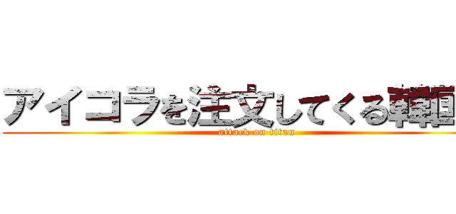 アイコラを注文してくる韓国人 (attack on titan)