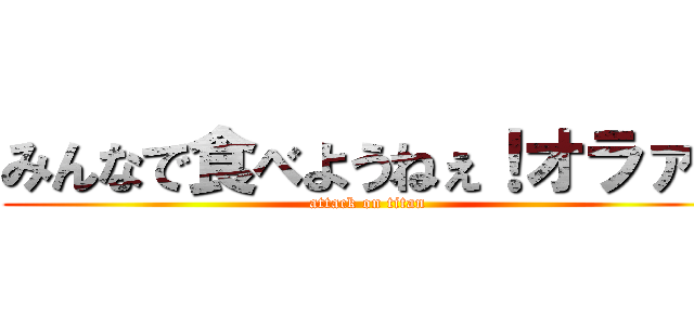 みんなで食べようねぇ！オラァ！ (attack on titan)