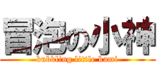 冒泡の小神 (bubbling little kami)