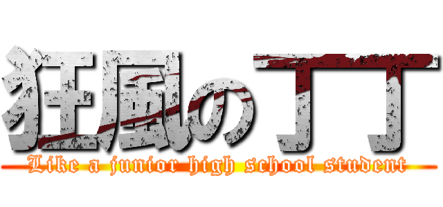 狂風の丁丁 (Like a junior high school student)