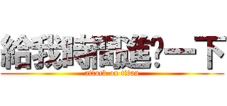 給我時間進擊一下 (attack on titan)