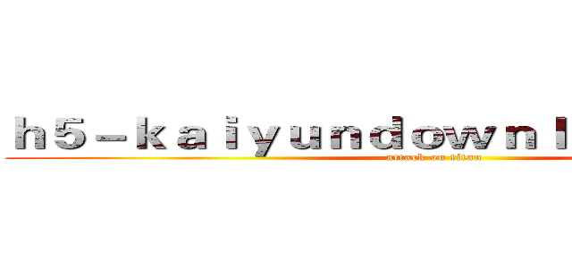 ｈ５－ｋａｉｙｕｎｄｏｗｎｌｏａｄ．ｃｏｍ (attack on titan)