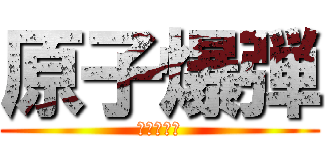 原子爆弾 (人生オワタ)