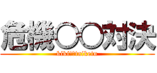 危機○○対決 (kiki〇〇taiketu)