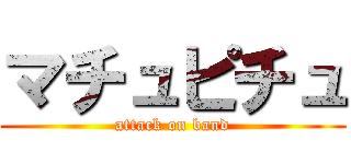 マチュピチュ (attack on band)