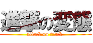 進撃の変態 (attack on track )