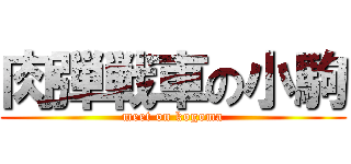 肉弾戦車の小駒 (meet on kogoma)