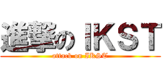 進撃のＩＫＳＴ (attack on IKST)