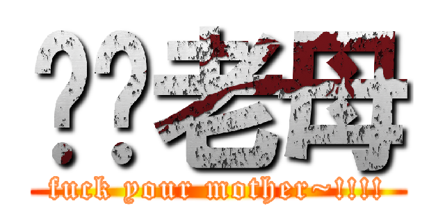 屌你老母 (fuck your mother~!!!!)