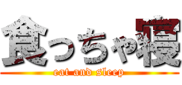 食っちゃ寝 (eat and sleep)