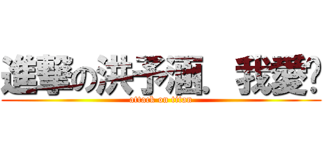 進撃の洪予涵．我愛妳 (attack on titan)