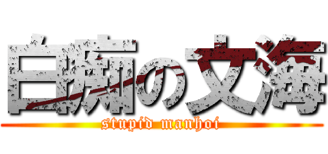 白痴の文海 (stupid manhoi)