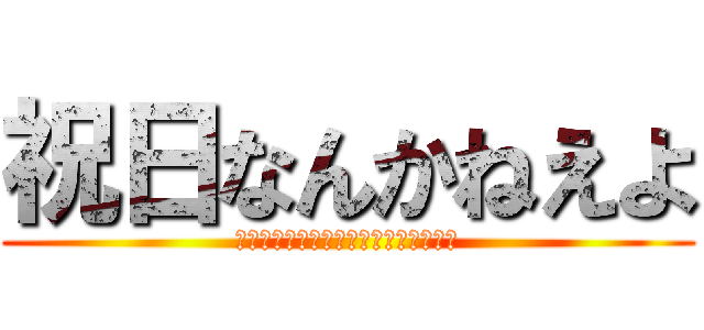 祝日なんかねえよ (うるせえよ　黙れよ　祝日なんかねえよ)