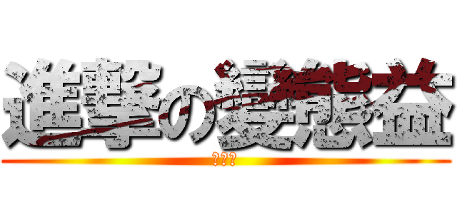進撃の變態益 (ＢＪ４)