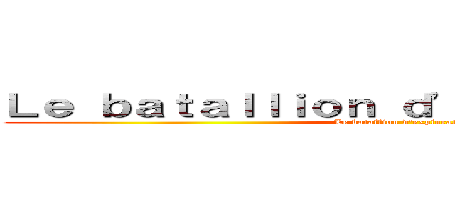 Ｌｅ ｂａｔａｌｌｉｏｎ ｄ'ｅｘｐｌｏｒａｔｉｏｎ (Le batallion d'exploration)