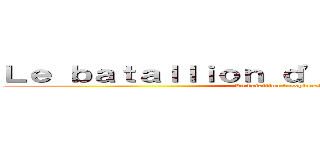 Ｌｅ ｂａｔａｌｌｉｏｎ ｄ'ｅｘｐｌｏｒａｔｉｏｎ (Le batallion d'exploration)